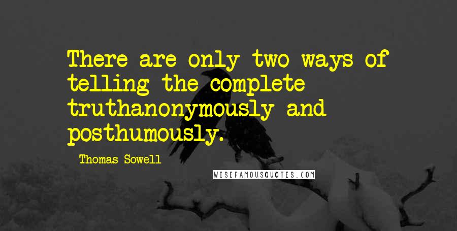 Thomas Sowell Quotes: There are only two ways of telling the complete truthanonymously and posthumously.