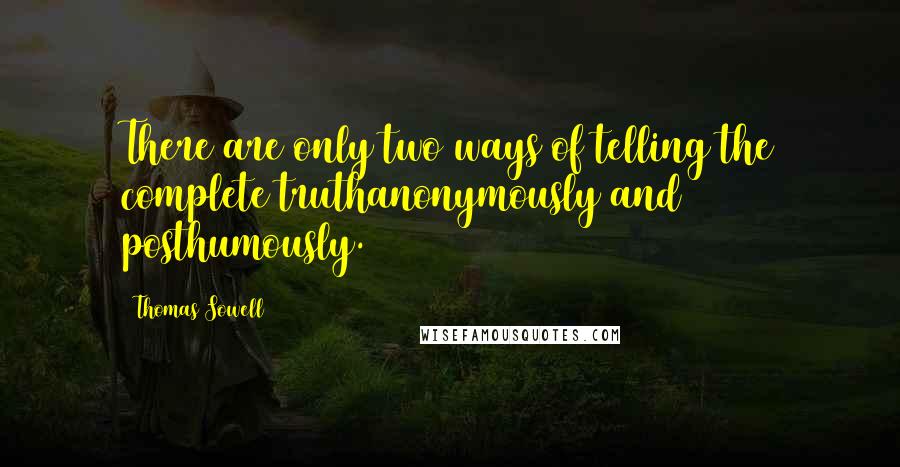 Thomas Sowell Quotes: There are only two ways of telling the complete truthanonymously and posthumously.