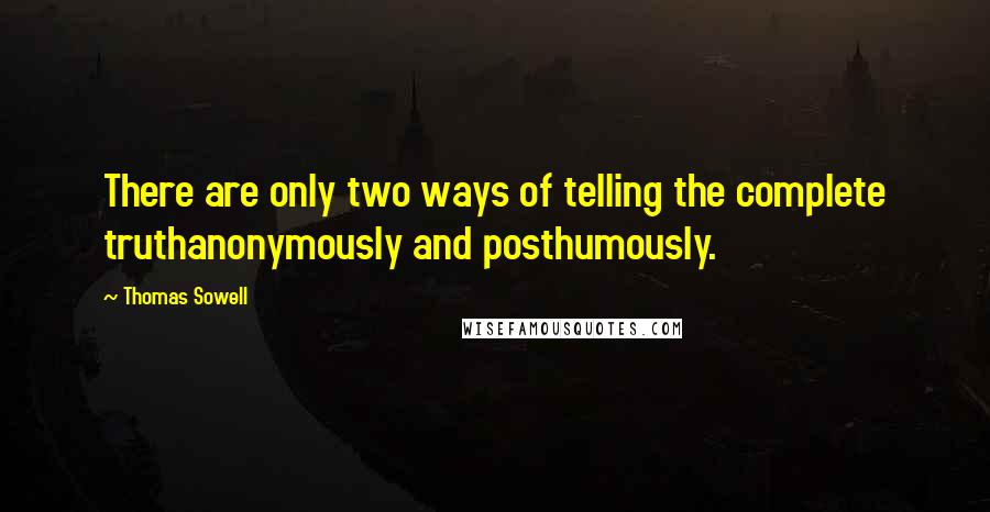 Thomas Sowell Quotes: There are only two ways of telling the complete truthanonymously and posthumously.