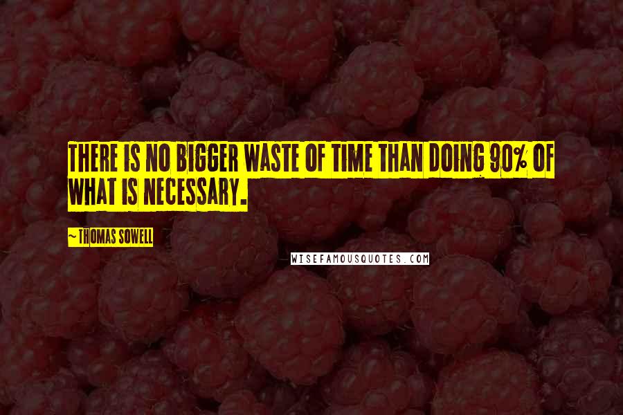 Thomas Sowell Quotes: There is no bigger waste of time than doing 90% of what is necessary.