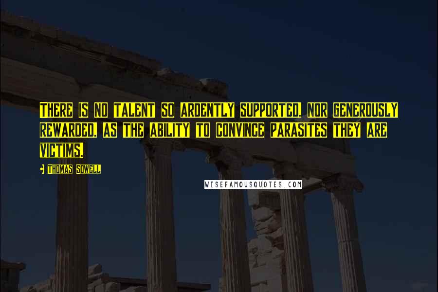 Thomas Sowell Quotes: There is no talent so ardently supported, nor generously rewarded, as the ability to convince parasites they are victims.