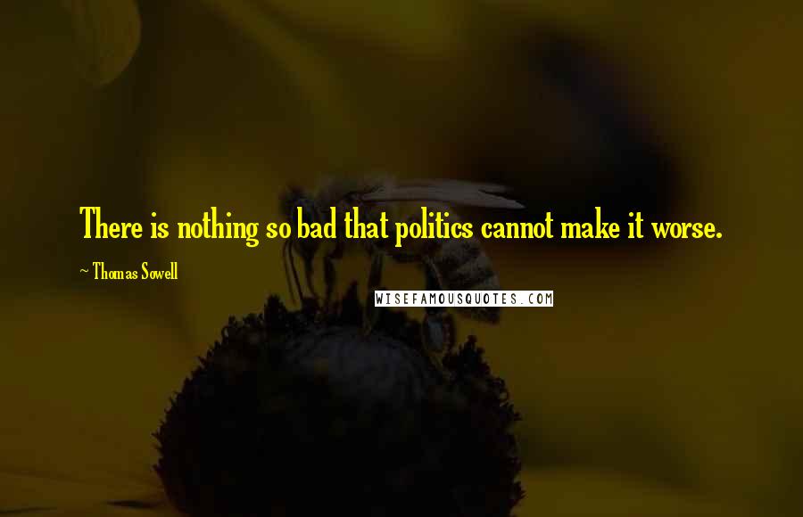 Thomas Sowell Quotes: There is nothing so bad that politics cannot make it worse.