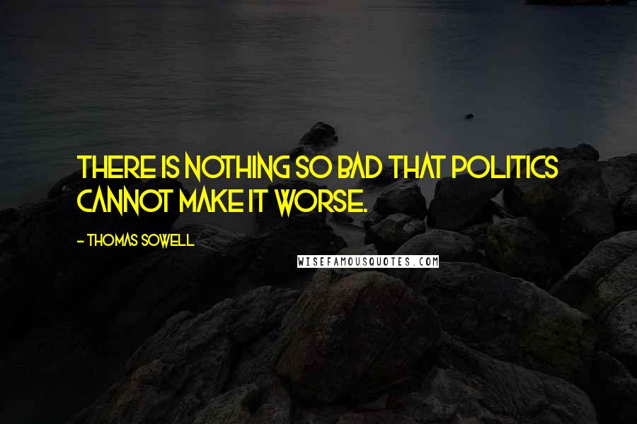 Thomas Sowell Quotes: There is nothing so bad that politics cannot make it worse.