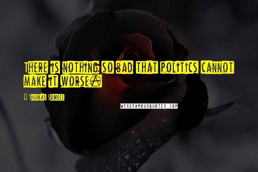 Thomas Sowell Quotes: There is nothing so bad that politics cannot make it worse.