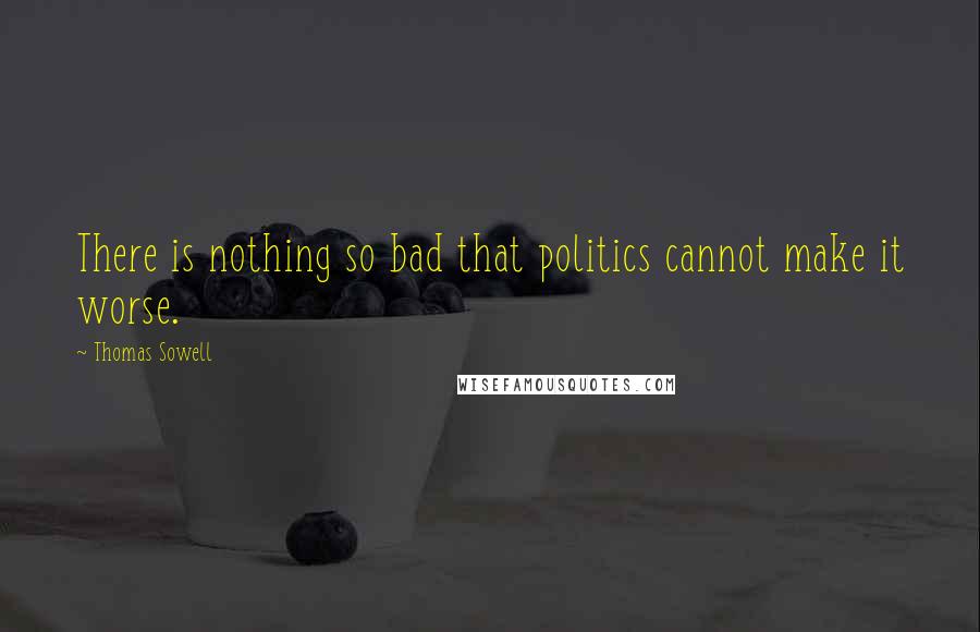 Thomas Sowell Quotes: There is nothing so bad that politics cannot make it worse.