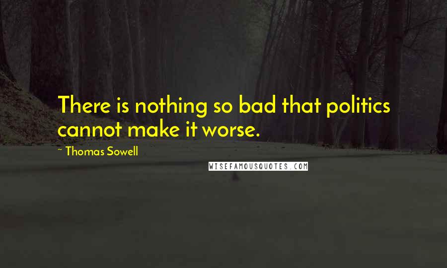 Thomas Sowell Quotes: There is nothing so bad that politics cannot make it worse.