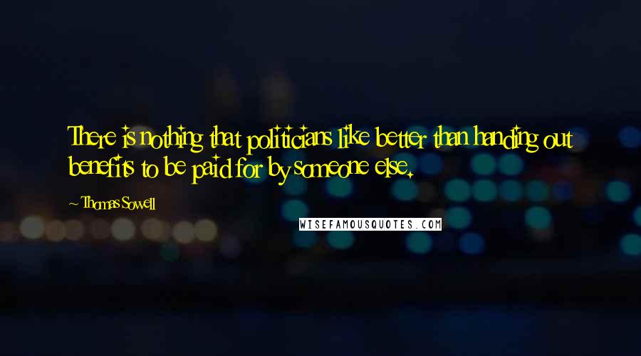 Thomas Sowell Quotes: There is nothing that politicians like better than handing out benefits to be paid for by someone else.