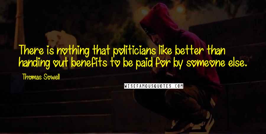 Thomas Sowell Quotes: There is nothing that politicians like better than handing out benefits to be paid for by someone else.