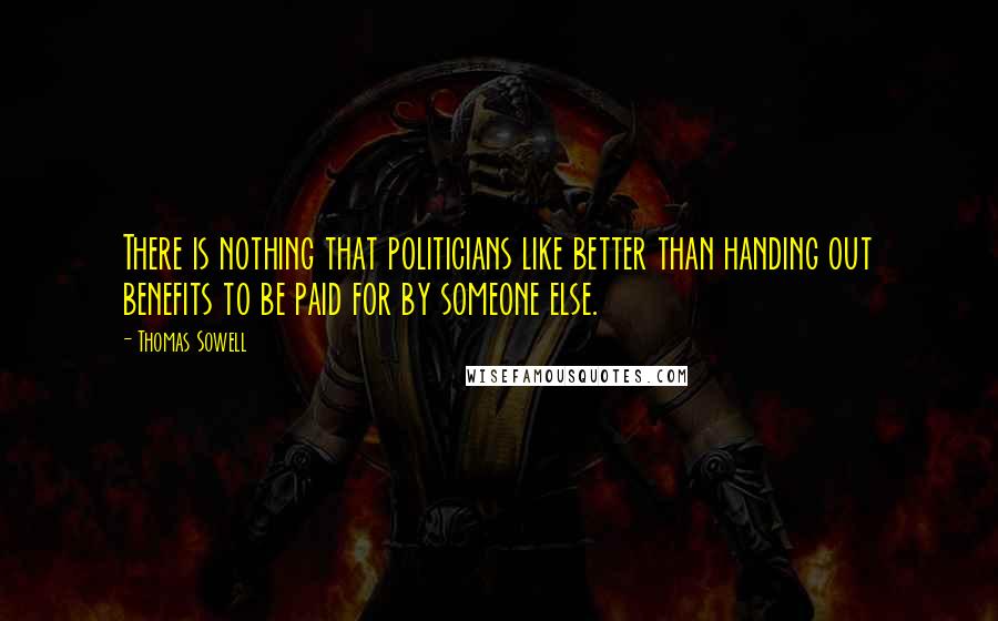Thomas Sowell Quotes: There is nothing that politicians like better than handing out benefits to be paid for by someone else.
