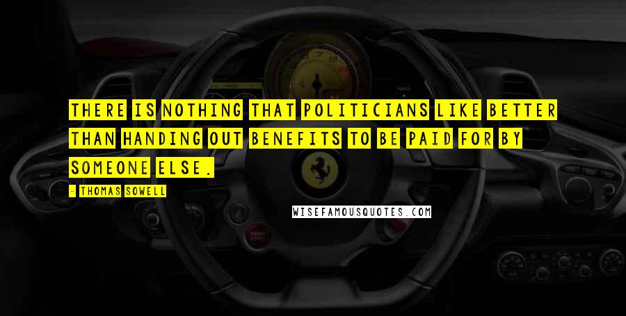 Thomas Sowell Quotes: There is nothing that politicians like better than handing out benefits to be paid for by someone else.