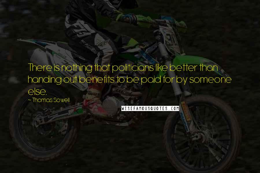 Thomas Sowell Quotes: There is nothing that politicians like better than handing out benefits to be paid for by someone else.