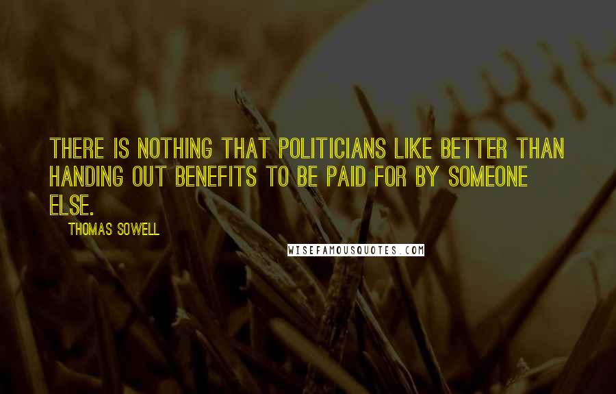 Thomas Sowell Quotes: There is nothing that politicians like better than handing out benefits to be paid for by someone else.