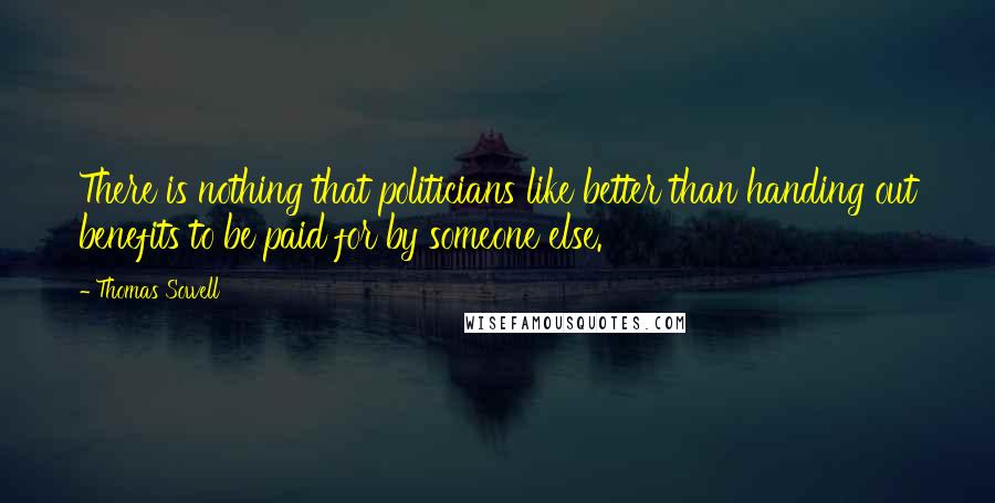 Thomas Sowell Quotes: There is nothing that politicians like better than handing out benefits to be paid for by someone else.