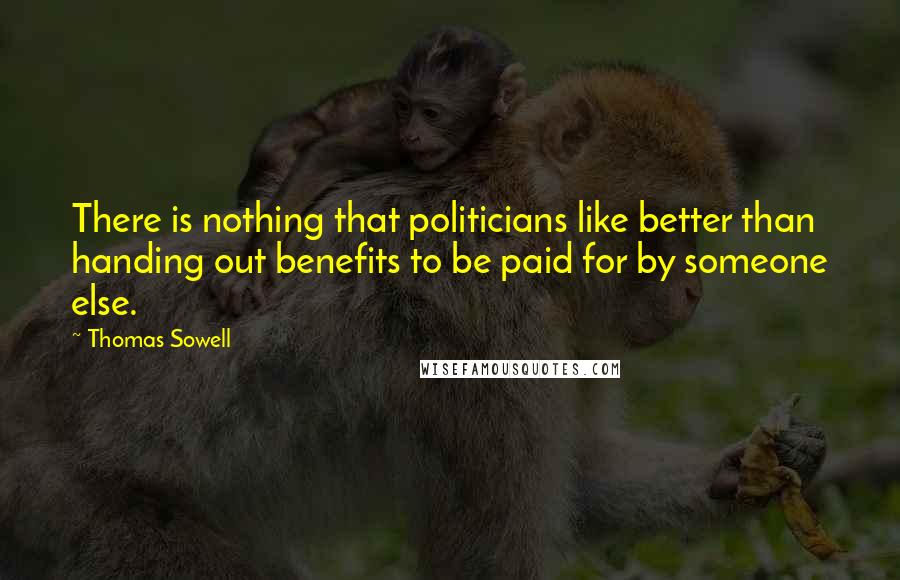 Thomas Sowell Quotes: There is nothing that politicians like better than handing out benefits to be paid for by someone else.