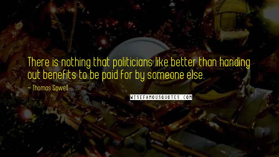 Thomas Sowell Quotes: There is nothing that politicians like better than handing out benefits to be paid for by someone else.