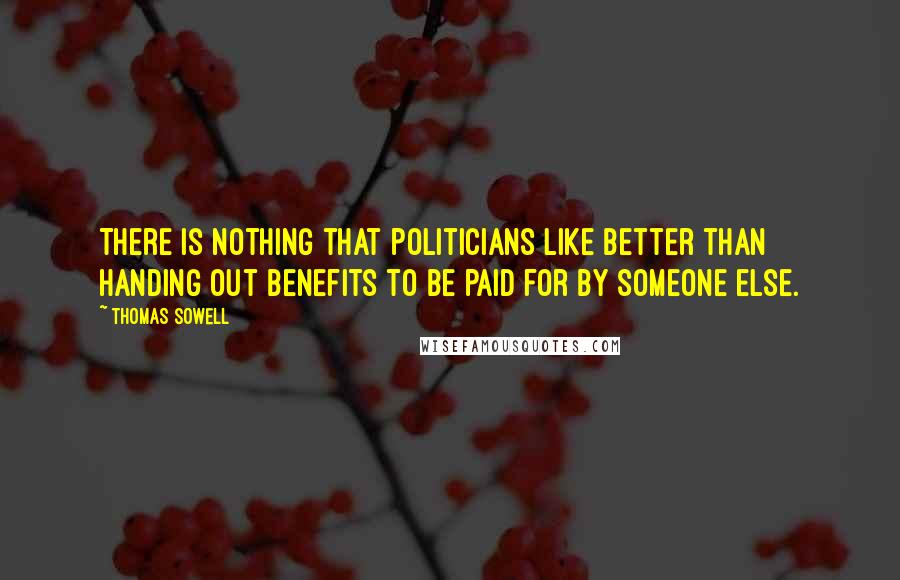 Thomas Sowell Quotes: There is nothing that politicians like better than handing out benefits to be paid for by someone else.