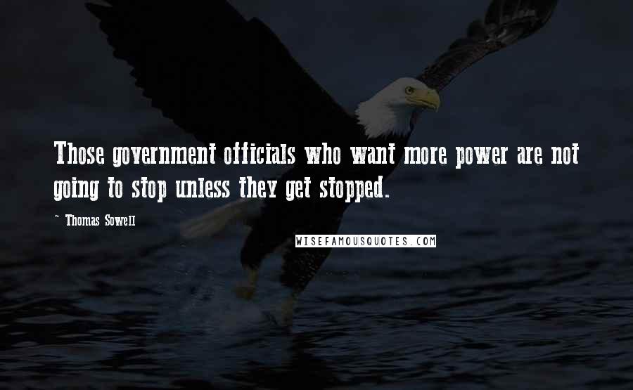 Thomas Sowell Quotes: Those government officials who want more power are not going to stop unless they get stopped.