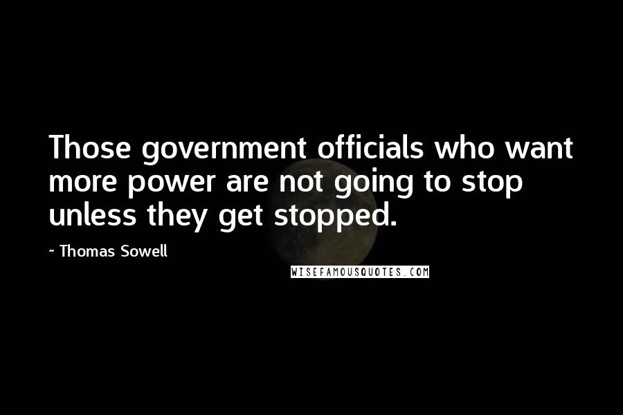 Thomas Sowell Quotes: Those government officials who want more power are not going to stop unless they get stopped.