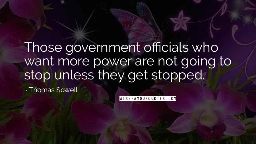 Thomas Sowell Quotes: Those government officials who want more power are not going to stop unless they get stopped.