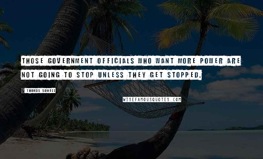 Thomas Sowell Quotes: Those government officials who want more power are not going to stop unless they get stopped.