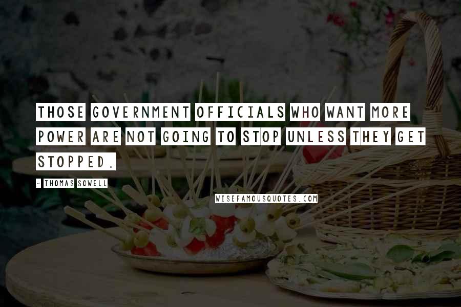 Thomas Sowell Quotes: Those government officials who want more power are not going to stop unless they get stopped.