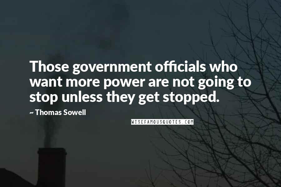 Thomas Sowell Quotes: Those government officials who want more power are not going to stop unless they get stopped.