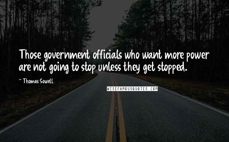 Thomas Sowell Quotes: Those government officials who want more power are not going to stop unless they get stopped.