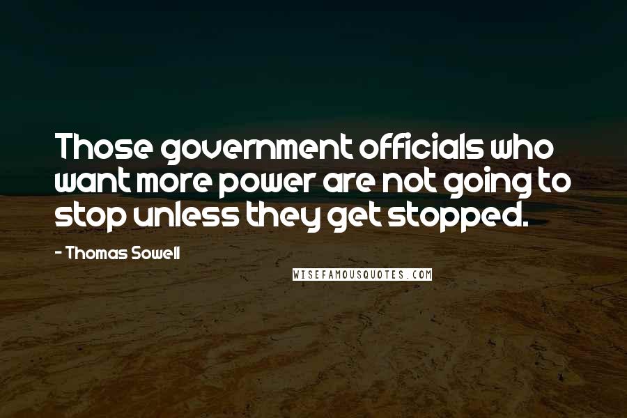 Thomas Sowell Quotes: Those government officials who want more power are not going to stop unless they get stopped.