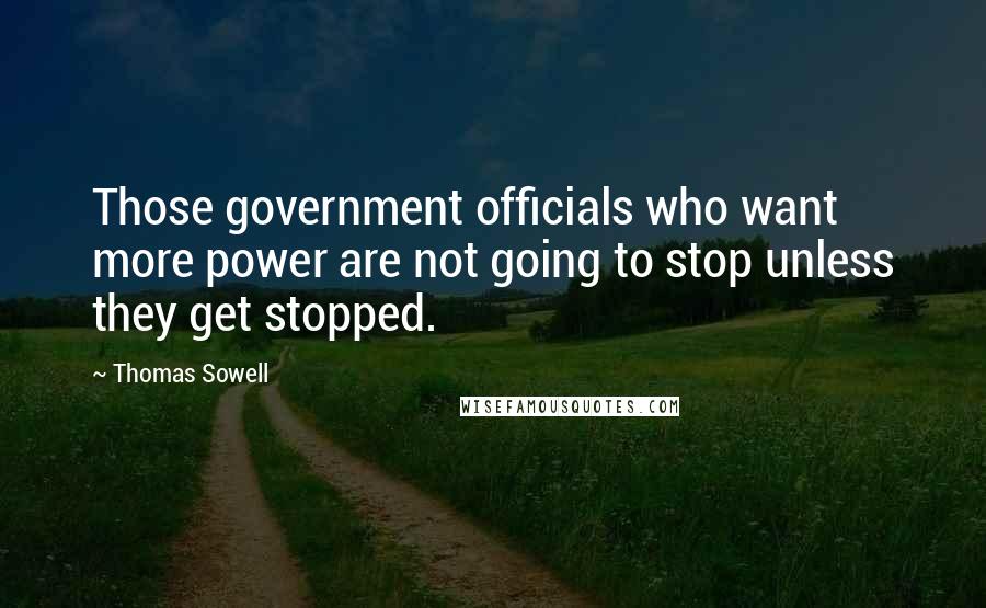 Thomas Sowell Quotes: Those government officials who want more power are not going to stop unless they get stopped.