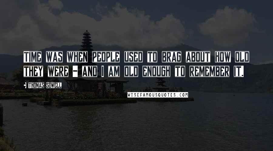 Thomas Sowell Quotes: Time was when people used to brag about how old they were - and I am old enough to remember it.