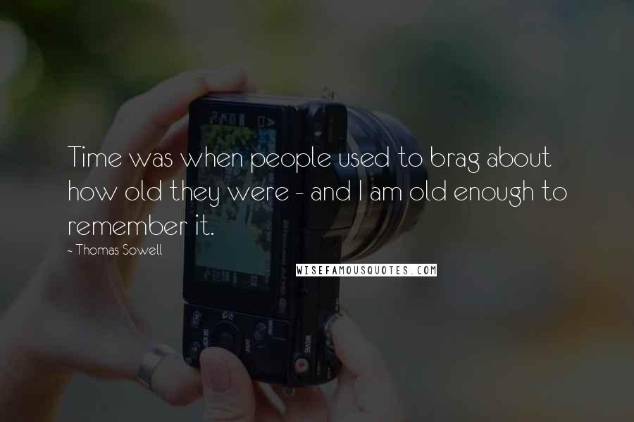 Thomas Sowell Quotes: Time was when people used to brag about how old they were - and I am old enough to remember it.