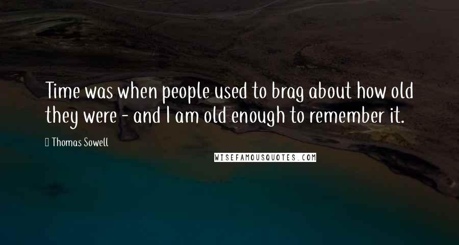 Thomas Sowell Quotes: Time was when people used to brag about how old they were - and I am old enough to remember it.