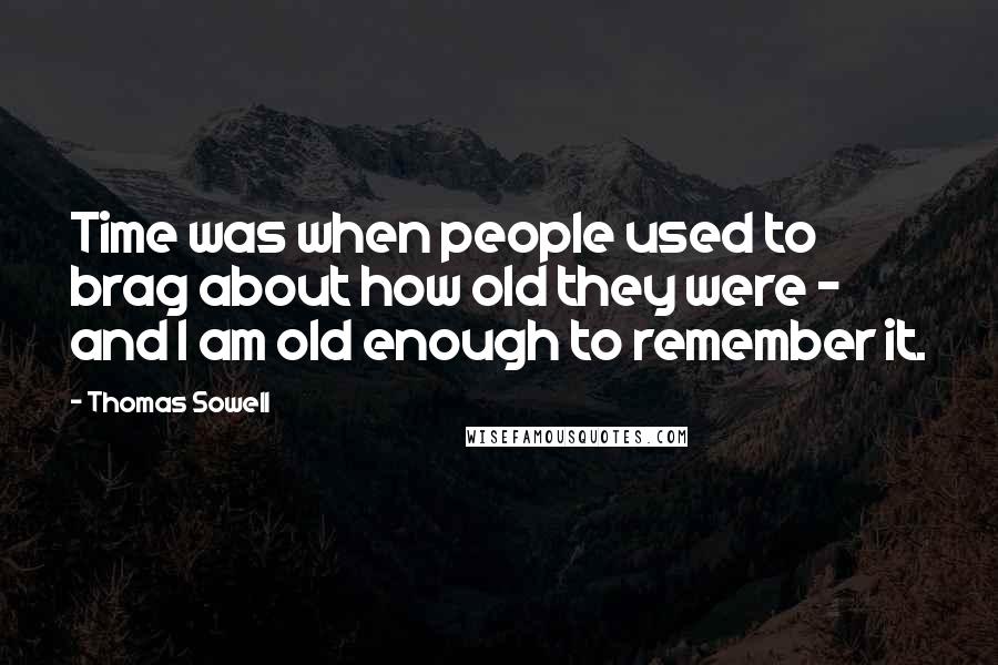 Thomas Sowell Quotes: Time was when people used to brag about how old they were - and I am old enough to remember it.