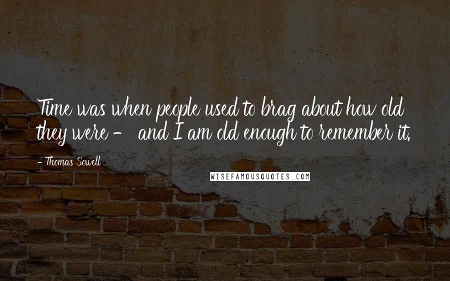 Thomas Sowell Quotes: Time was when people used to brag about how old they were - and I am old enough to remember it.