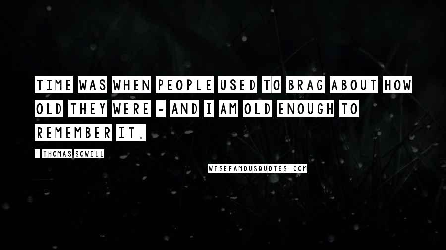 Thomas Sowell Quotes: Time was when people used to brag about how old they were - and I am old enough to remember it.