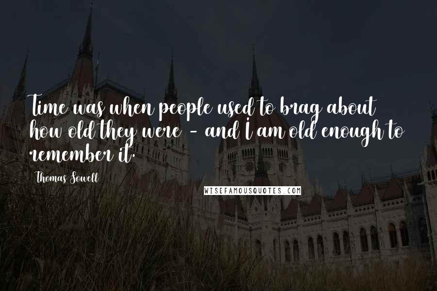 Thomas Sowell Quotes: Time was when people used to brag about how old they were - and I am old enough to remember it.