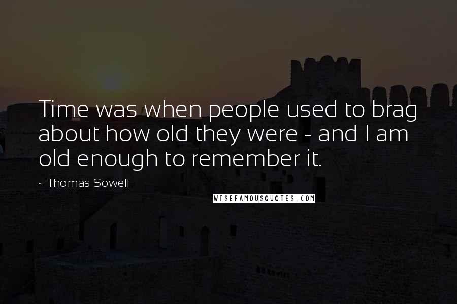 Thomas Sowell Quotes: Time was when people used to brag about how old they were - and I am old enough to remember it.