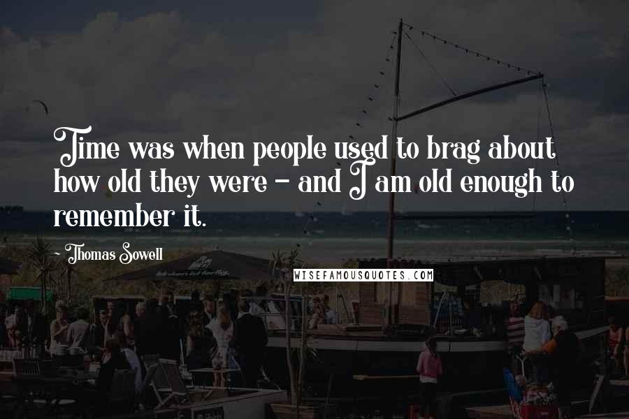 Thomas Sowell Quotes: Time was when people used to brag about how old they were - and I am old enough to remember it.