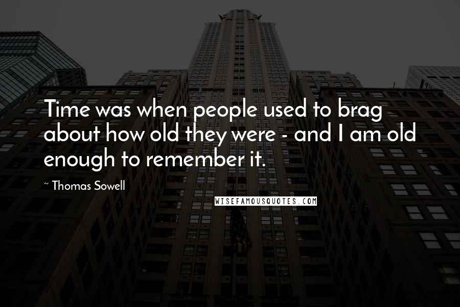 Thomas Sowell Quotes: Time was when people used to brag about how old they were - and I am old enough to remember it.