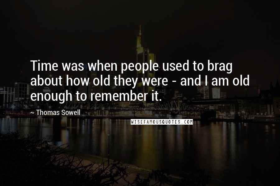 Thomas Sowell Quotes: Time was when people used to brag about how old they were - and I am old enough to remember it.