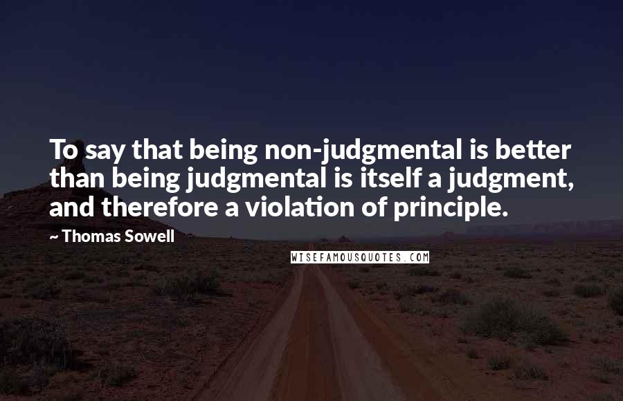 Thomas Sowell Quotes: To say that being non-judgmental is better than being judgmental is itself a judgment, and therefore a violation of principle.