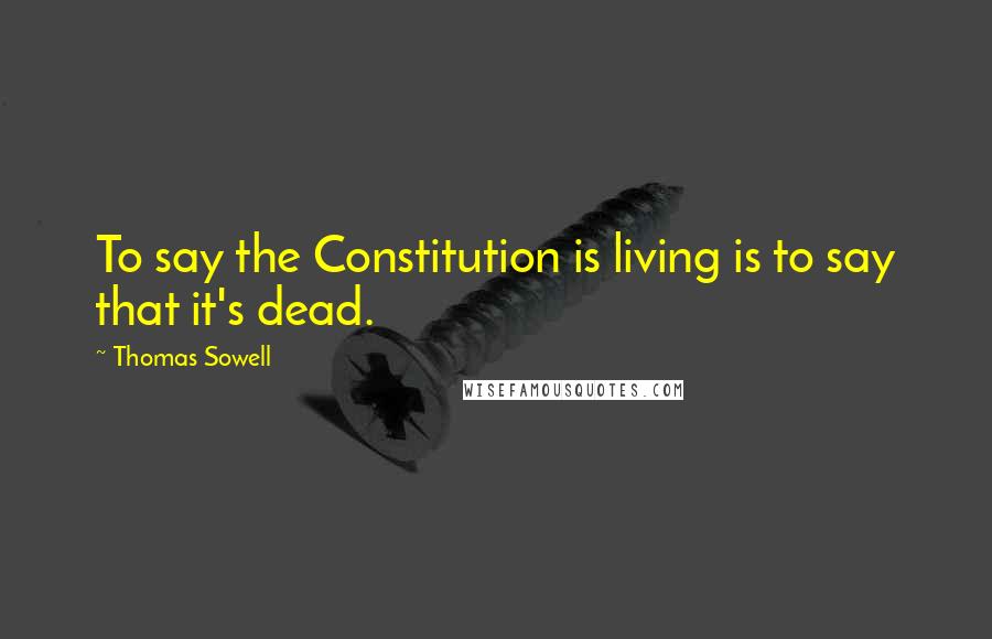 Thomas Sowell Quotes: To say the Constitution is living is to say that it's dead.