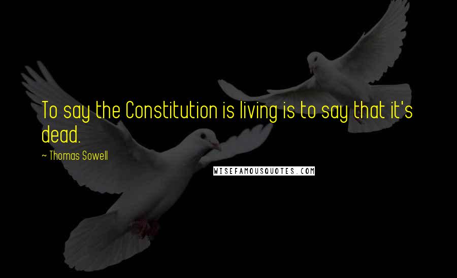 Thomas Sowell Quotes: To say the Constitution is living is to say that it's dead.