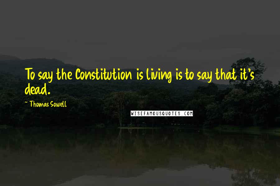 Thomas Sowell Quotes: To say the Constitution is living is to say that it's dead.