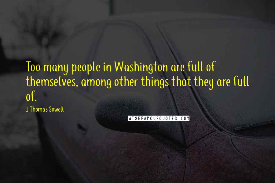 Thomas Sowell Quotes: Too many people in Washington are full of themselves, among other things that they are full of.