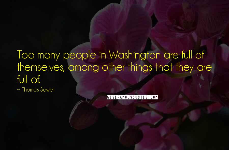 Thomas Sowell Quotes: Too many people in Washington are full of themselves, among other things that they are full of.