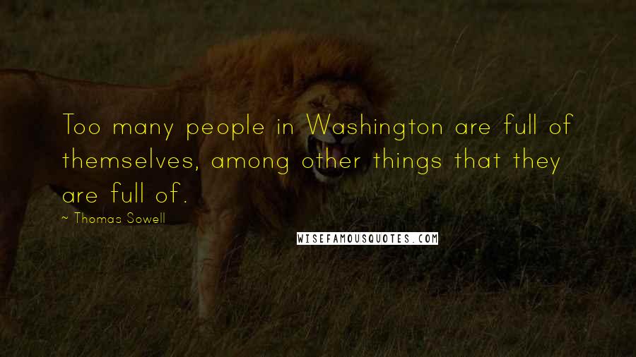 Thomas Sowell Quotes: Too many people in Washington are full of themselves, among other things that they are full of.