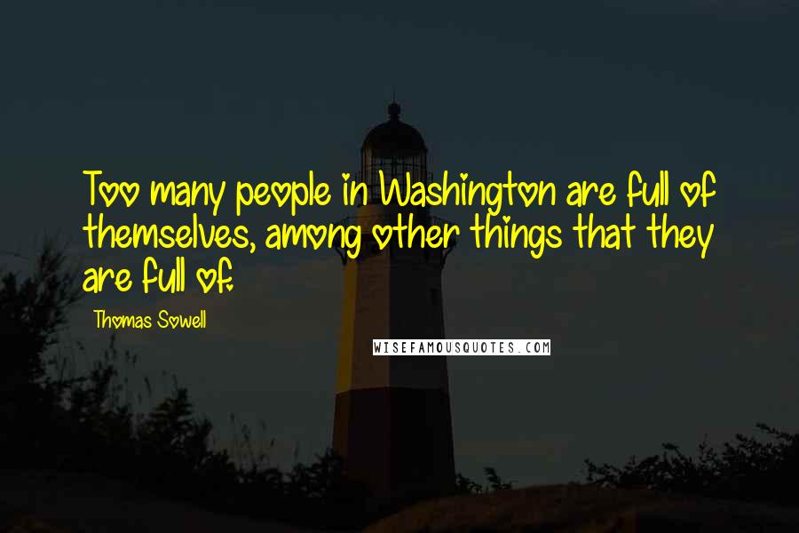 Thomas Sowell Quotes: Too many people in Washington are full of themselves, among other things that they are full of.