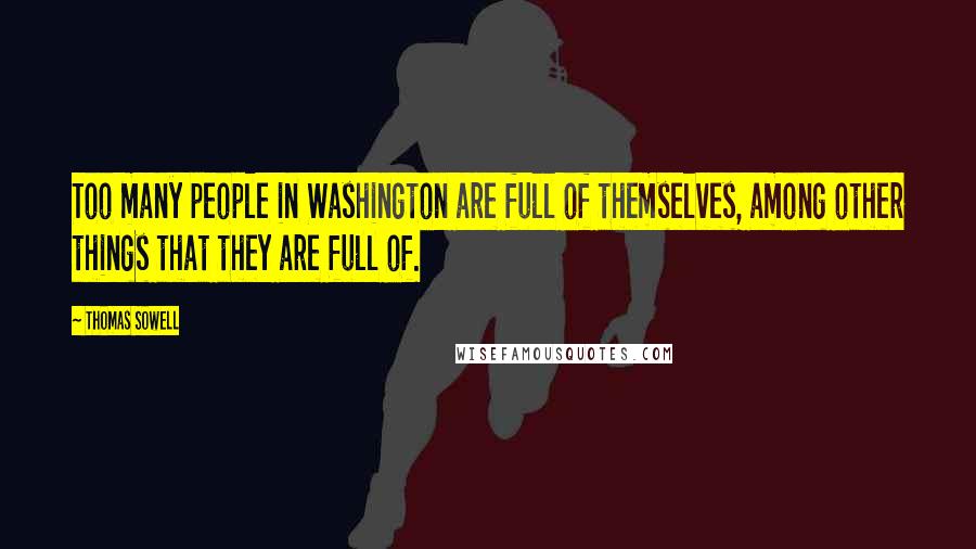 Thomas Sowell Quotes: Too many people in Washington are full of themselves, among other things that they are full of.
