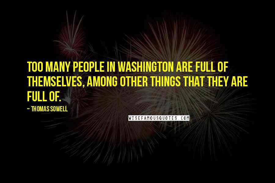 Thomas Sowell Quotes: Too many people in Washington are full of themselves, among other things that they are full of.